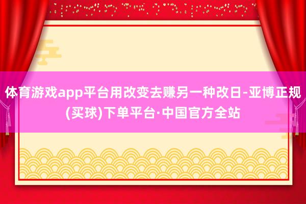体育游戏app平台用改变去赚另一种改日-亚博正规(买球)下单平台·中国官方全站