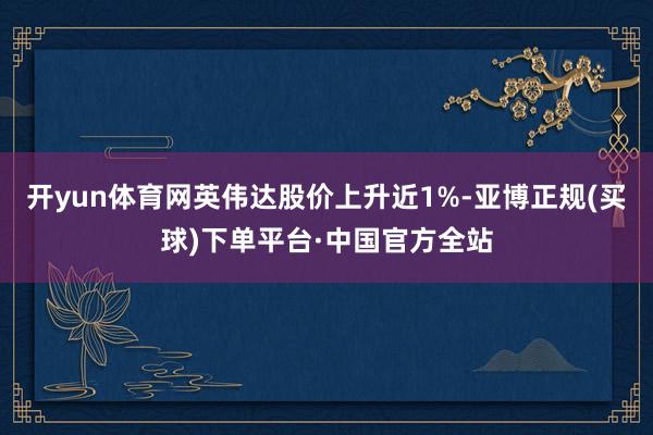 开yun体育网英伟达股价上升近1%-亚博正规(买球)下单平台·中国官方全站