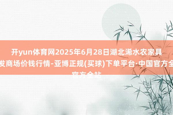 开yun体育网2025年6月28日湖北浠水农家具批发商场价钱行情-亚博正规(买球)下单平台·中国官方全站