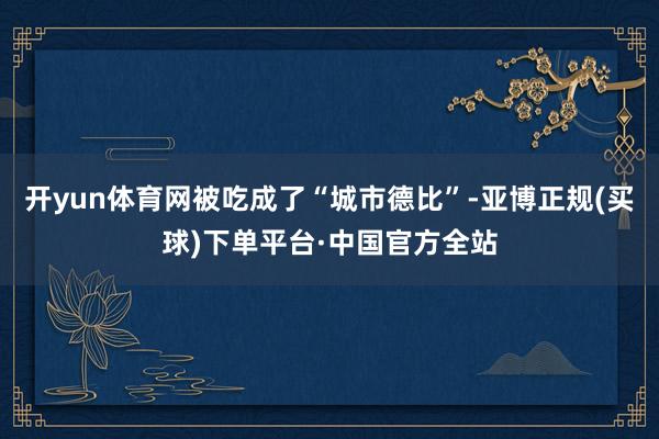 开yun体育网被吃成了“城市德比”-亚博正规(买球)下单平台·中国官方全站