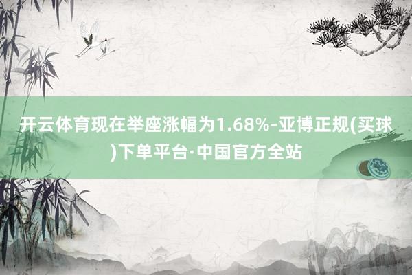 开云体育现在举座涨幅为1.68%-亚博正规(买球)下单平台·中国官方全站
