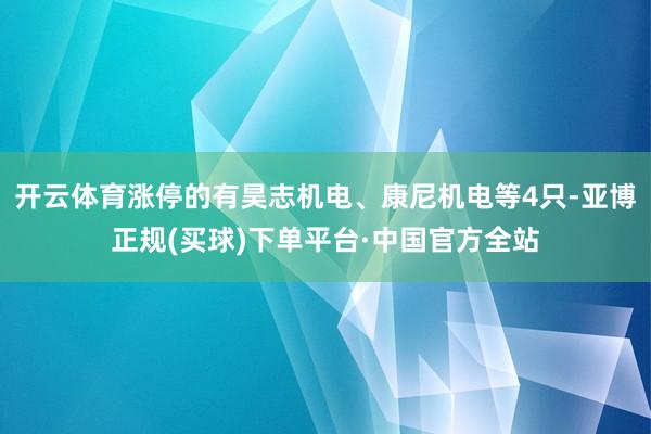 开云体育涨停的有昊志机电、康尼机电等4只-亚博正规(买球)下单平台·中国官方全站