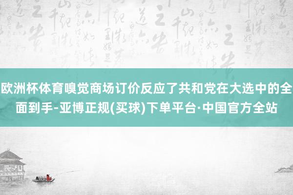欧洲杯体育嗅觉商场订价反应了共和党在大选中的全面到手-亚博正规(买球)下单平台·中国官方全站