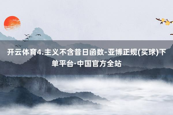 开云体育4.主义不含昔日函数-亚博正规(买球)下单平台·中国官方全站