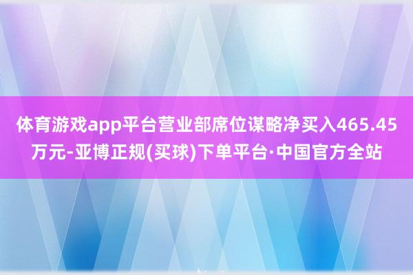 体育游戏app平台营业部席位谋略净买入465.45万元-亚博正规(买球)下单平台·中国官方全站