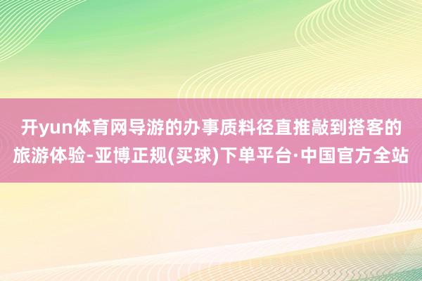 开yun体育网　　导游的办事质料径直推敲到搭客的旅游体验-亚博正规(买球)下单平台·中国官方全站