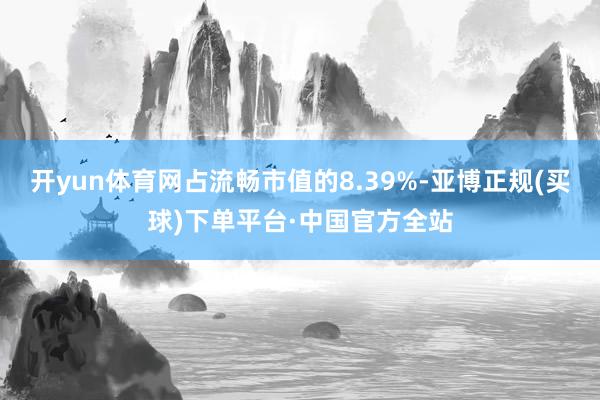 开yun体育网占流畅市值的8.39%-亚博正规(买球)下单平台·中国官方全站