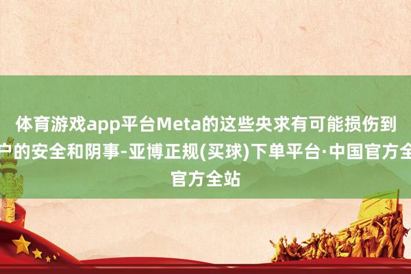 体育游戏app平台Meta的这些央求有可能损伤到用户的安全和阴事-亚博正规(买球)下单平台·中国官方全站