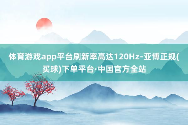 体育游戏app平台刷新率高达120Hz-亚博正规(买球)下单平台·中国官方全站